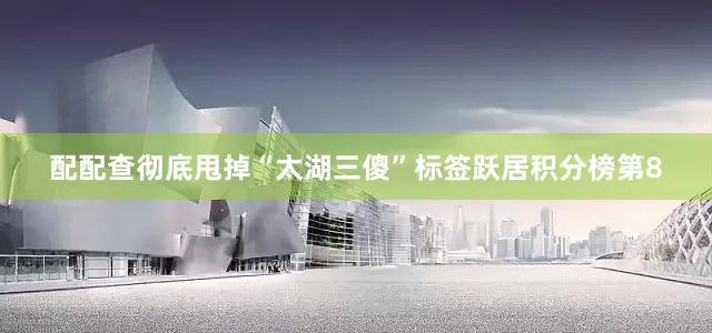 配配查彻底甩掉“太湖三傻”标签跃居积分榜第8