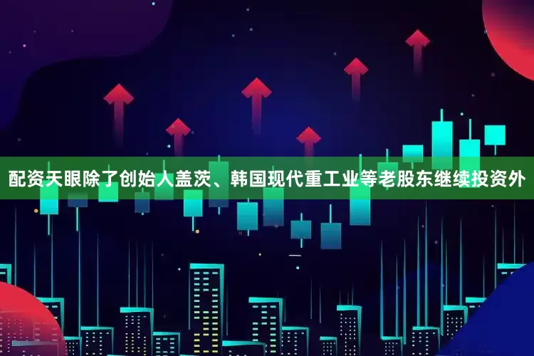 配资天眼除了创始人盖茨、韩国现代重工业等老股东继续投资外