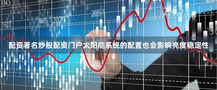 配资著名炒股配资门户太阳能系统的配置也会影响亮度稳定性