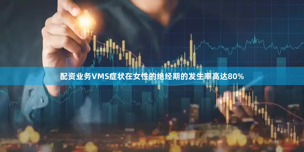 配资业务VMS症状在女性的绝经期的发生率高达80%