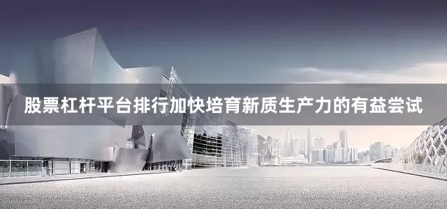 股票杠杆平台排行加快培育新质生产力的有益尝试