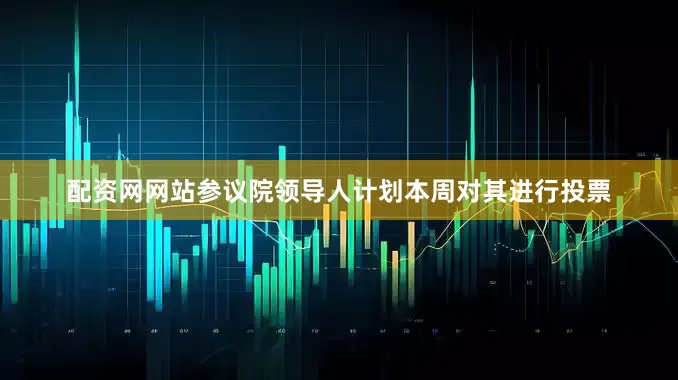 配资网网站参议院领导人计划本周对其进行投票