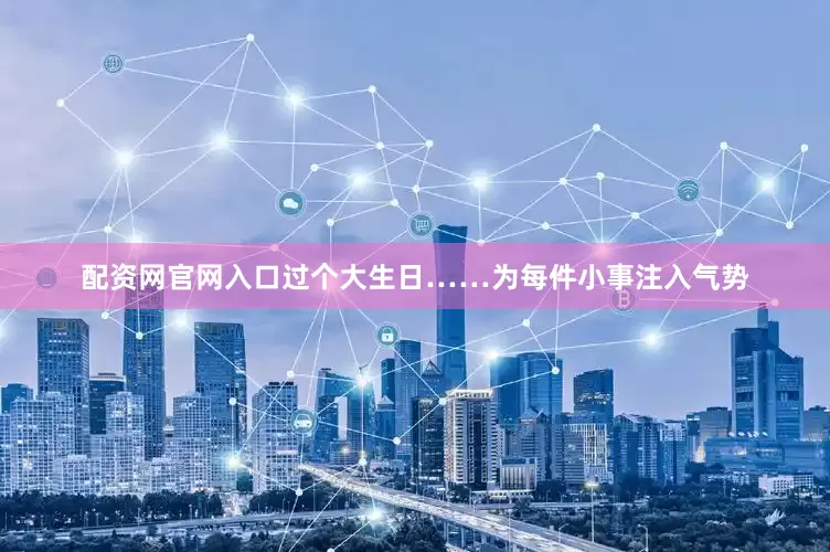 配资网官网入口过个大生日……为每件小事注入气势
