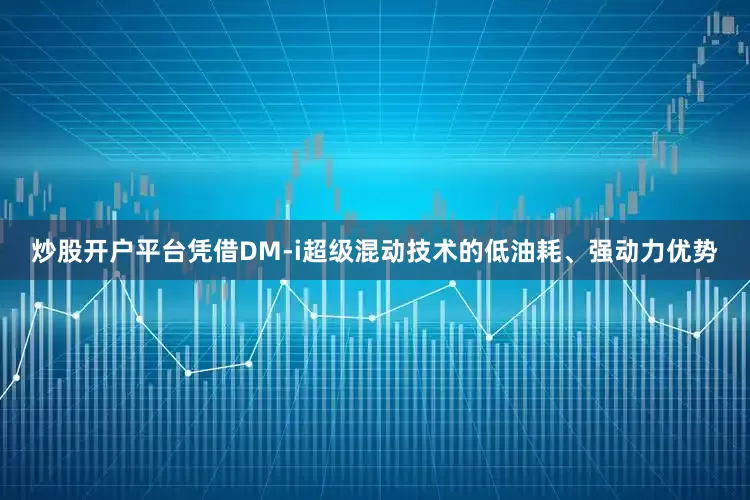 炒股开户平台凭借DM-i超级混动技术的低油耗、强动力优势