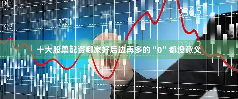 十大股票配资哪家好后边再多的“0”都没意义