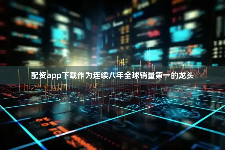 配资app下载作为连续八年全球销量第一的龙头