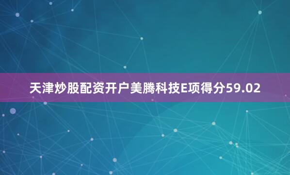 天津炒股配资开户美腾科技E项得分59.02