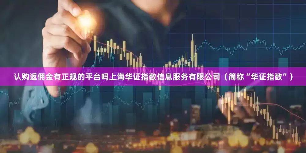 认购返佣金有正规的平台吗上海华证指数信息服务有限公司（简称“华证指数”）