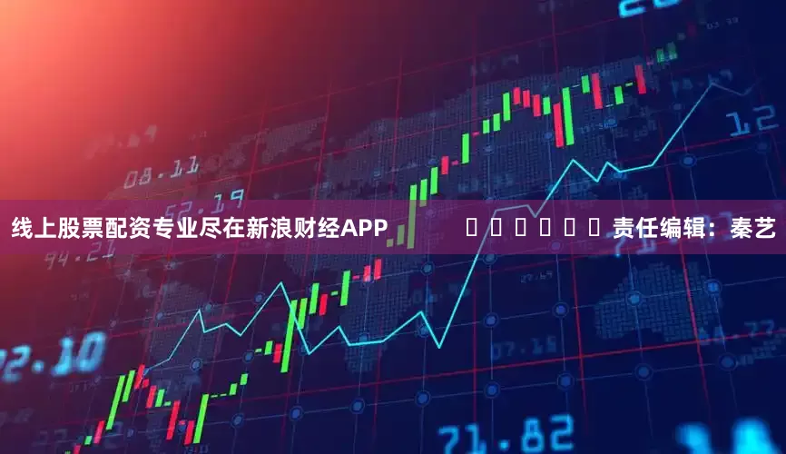 线上股票配资专业尽在新浪财经APP            						责任编辑：秦艺