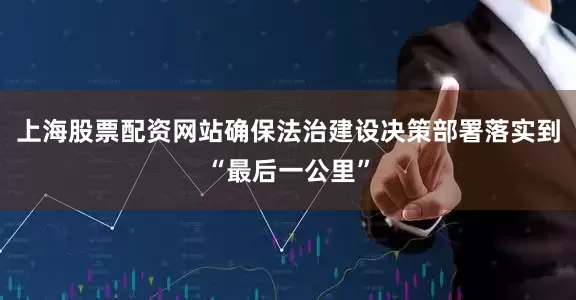上海股票配资网站确保法治建设决策部署落实到“最后一公里”