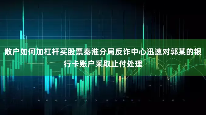 散户如何加杠杆买股票秦淮分局反诈中心迅速对郭某的银行卡账户采取止付处理