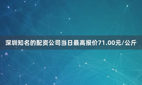 深圳知名的配资公司当日最高报价71.00元/公斤