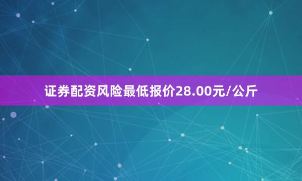 证券配资风险最低报价28.00元/公斤