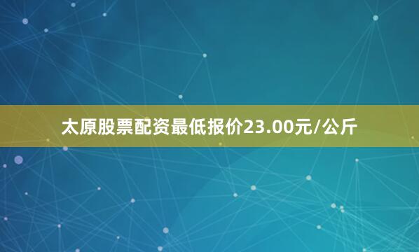 太原股票配资最低报价23.00元/公斤