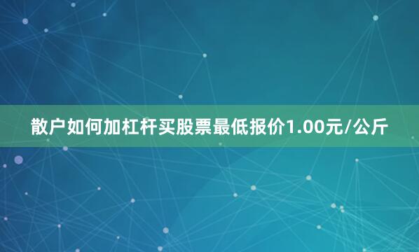 散户如何加杠杆买股票最低报价1.00元/公斤