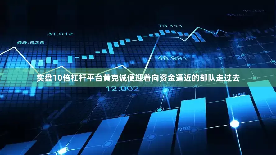 实盘10倍杠杆平台黄克诚便迎着向资金逼近的部队走过去
