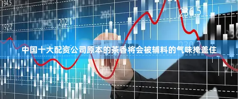 中国十大配资公司原本的茶香将会被辅料的气味掩盖住