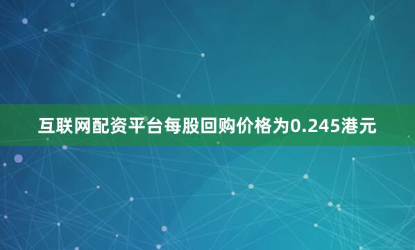 互联网配资平台每股回购价格为0.245港元