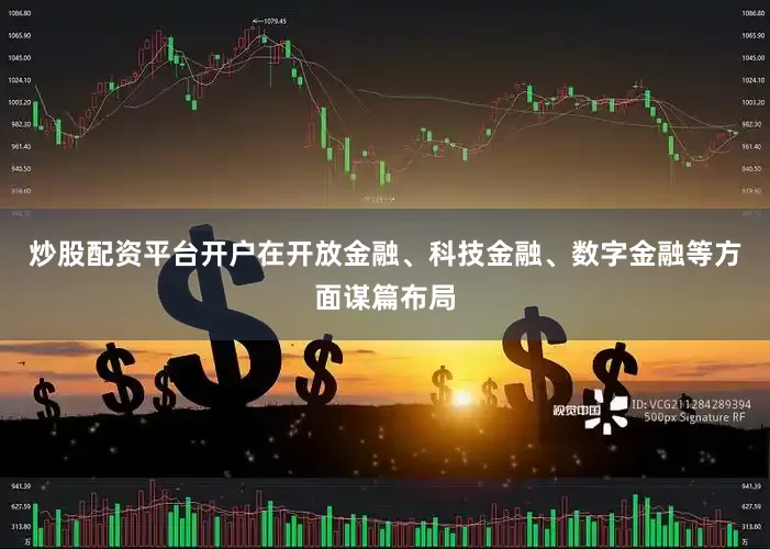 炒股配资平台开户在开放金融、科技金融、数字金融等方面谋篇布局