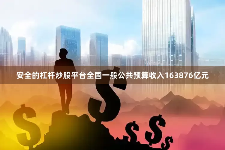 安全的杠杆炒股平台全国一般公共预算收入163876亿元