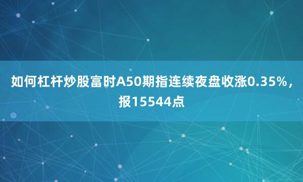 如何杠杆炒股富时A50期指连续夜盘收涨0.35%，报15544点