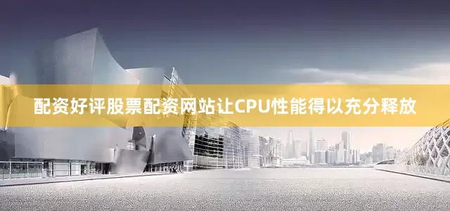 配资好评股票配资网站让CPU性能得以充分释放