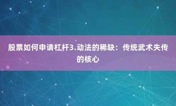 股票如何申请杠杆3.动法的稀缺：传统武术失传的核心