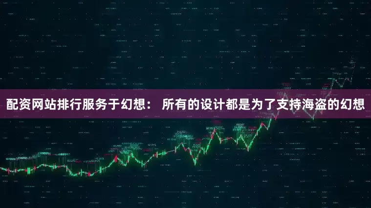 配资网站排行服务于幻想： 所有的设计都是为了支持海盗的幻想