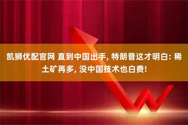 凯狮优配官网 直到中国出手, 特朗普这才明白: 稀土矿再多, 没中国技术也白费!