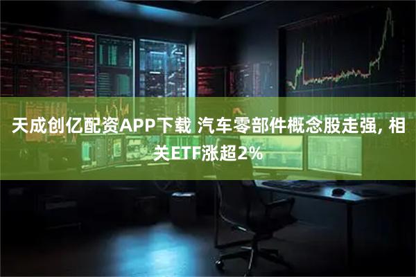 天成创亿配资APP下载 汽车零部件概念股走强, 相关ETF涨超2%