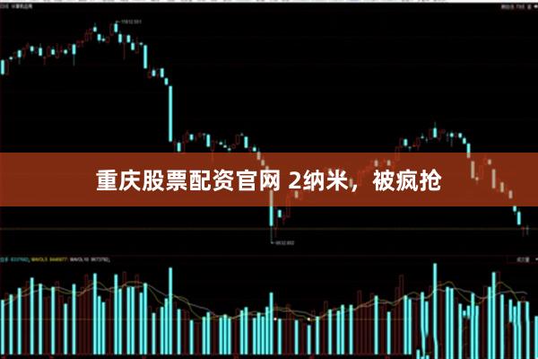 重庆股票配资官网 2纳米，被疯抢