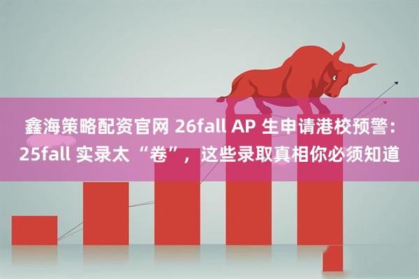 鑫海策略配资官网 26fall AP 生申请港校预警：25fall 实录太 “卷”，这些录取真相你必须知道