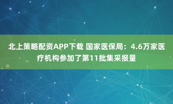 北上策略配资APP下载 国家医保局：4.6万家医疗机构参加了第11批集采报量