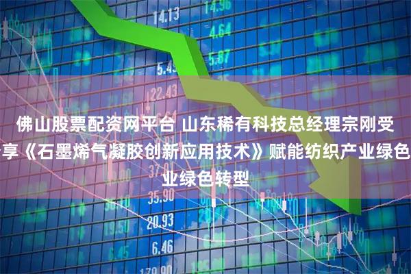 佛山股票配资网平台 山东稀有科技总经理宗刚受邀分享《石墨烯气凝胶创新应用技术》赋能纺织产业绿色转型