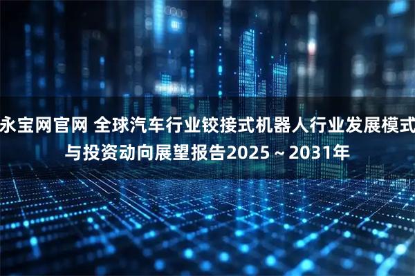 永宝网官网 全球汽车行业铰接式机器人行业发展模式与投资动向展望报告2025～2031年