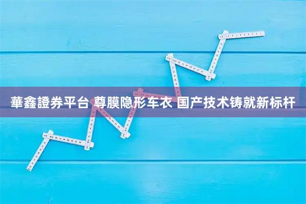 華鑫證券平台 尊膜隐形车衣 国产技术铸就新标杆