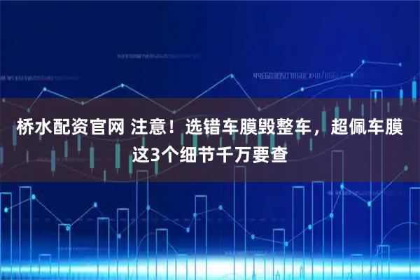 桥水配资官网 注意！选错车膜毁整车，超佩车膜这3个细节千万要查