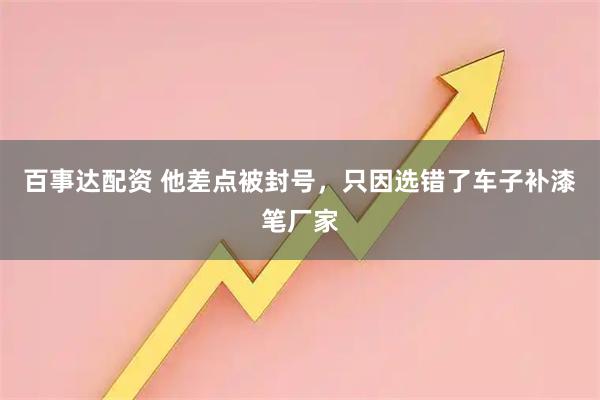 百事达配资 他差点被封号，只因选错了车子补漆笔厂家