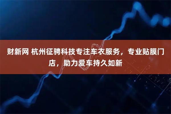 财新网 杭州征骋科技专注车衣服务，专业贴膜门店，助力爱车持久如新