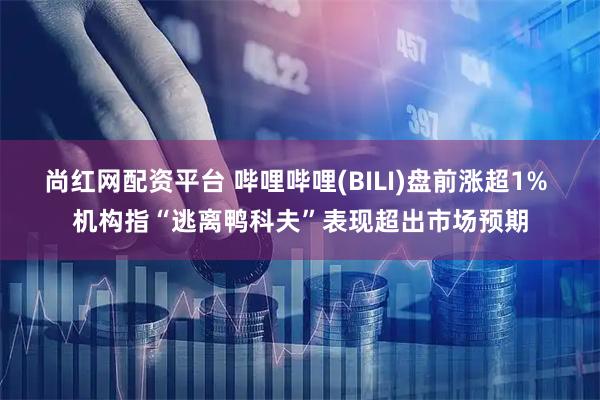 尚红网配资平台 哔哩哔哩(BILI)盘前涨超1% 机构指“逃离鸭科夫”表现超出市场预期