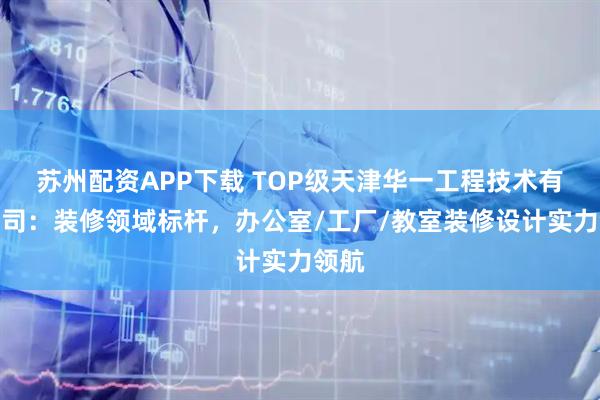 苏州配资APP下载 TOP级天津华一工程技术有限公司:装修领域标杆,办公室/工厂/教室装修设计实力领航