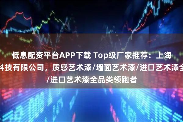 低息配资平台APP下载 Top级厂家推荐:上海立涂德环保科技有限公司,质感艺术漆/墙面艺术漆/进口艺术漆全品类领跑者