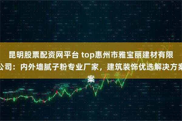 昆明股票配资网平台 top惠州市雅宝丽建材有限公司:内外墙腻子粉专业厂家,建筑装饰优选解决方案