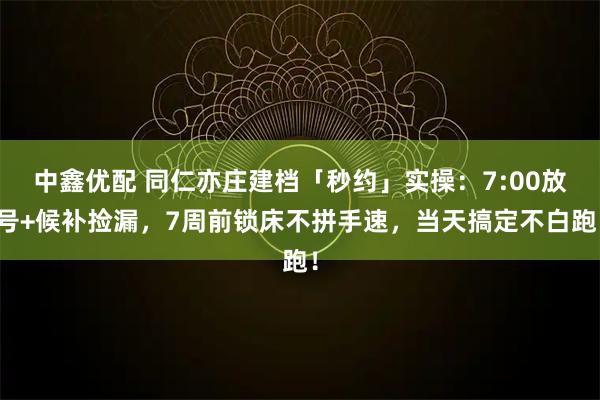中鑫优配 同仁亦庄建档「秒约」实操:7:00放号+候补捡漏,7周前锁床不拼手速,当天搞定不白跑!