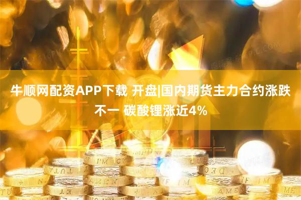 牛顺网配资APP下载 开盘|国内期货主力合约涨跌不一 碳酸锂涨近4%