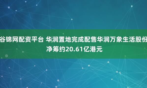 谷锦网配资平台 华润置地完成配售华润万象生活股份 净筹约20.61亿港元