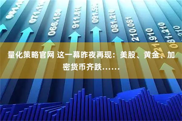 量化策略官网 这一幕昨夜再现：美股、黄金、加密货币齐跌……