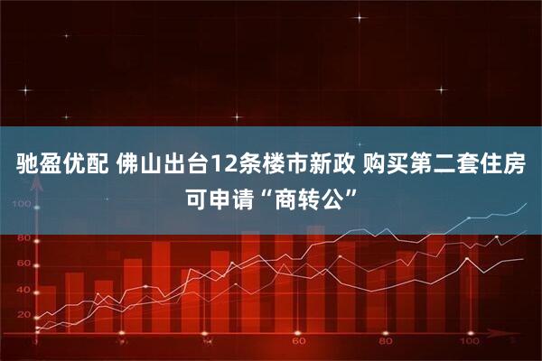 驰盈优配 佛山出台12条楼市新政 购买第二套住房可申请“商转公”