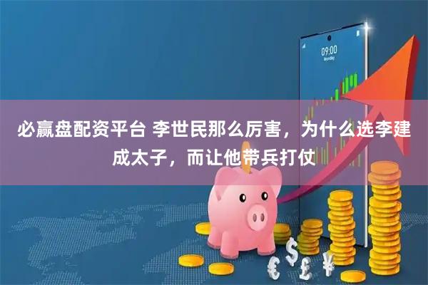 必赢盘配资平台 李世民那么厉害，为什么选李建成太子，而让他带兵打仗