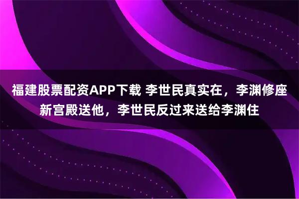 福建股票配资APP下载 李世民真实在，李渊修座新宫殿送他，李世民反过来送给李渊住